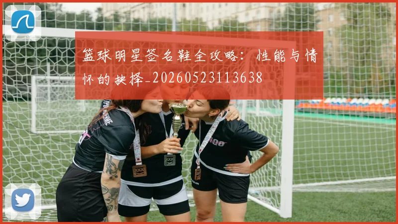 篮球明星签名鞋全攻略:性能与情怀的抉择_20260523113638