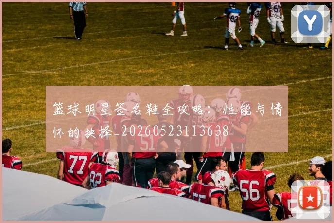 篮球明星签名鞋全攻略：性能与情怀的抉择_20260523113638