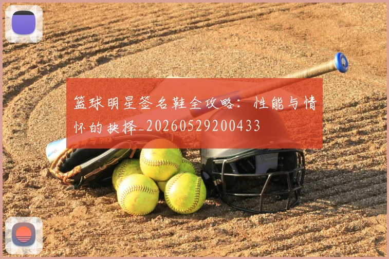 篮球明星签名鞋全攻略：性能与情怀的抉择_20260529200433