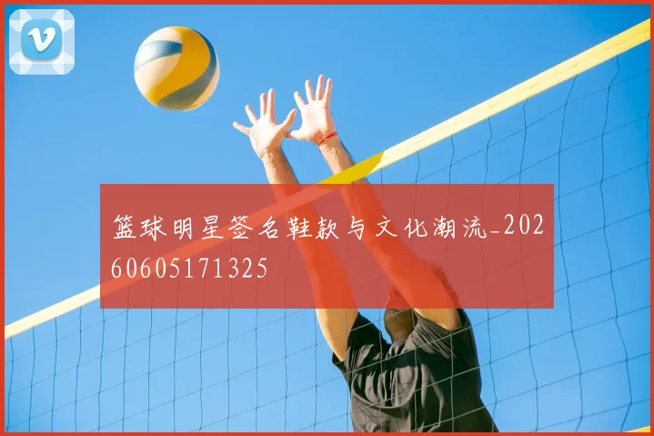 篮球明星签名鞋款与文化潮流_20260605171325