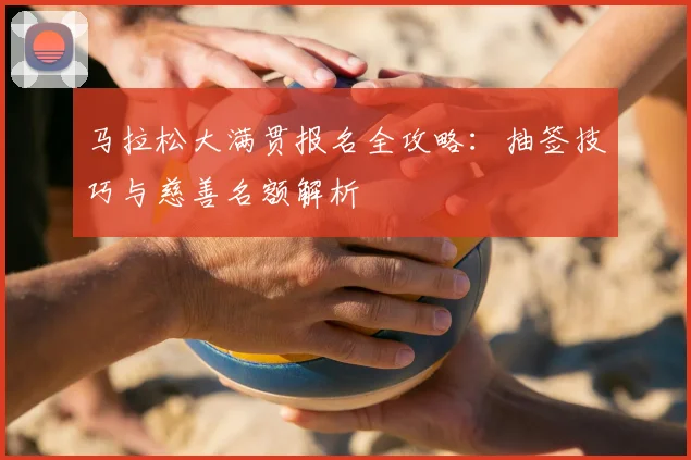 马拉松大满贯报名全攻略：抽签技巧与慈善名额解析