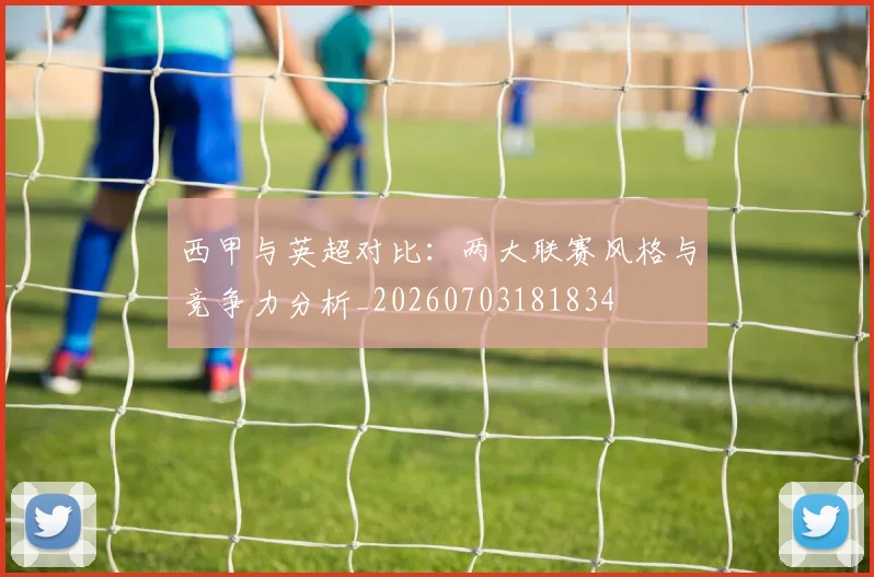 西甲与英超对比：两大联赛风格与竞争力分析_20260703181834