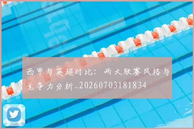 西甲与英超对比：两大联赛风格与竞争力分析_20260703181834